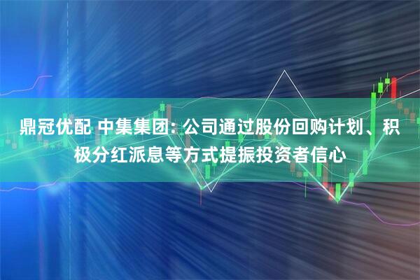 鼎冠优配 中集集团: 公司通过股份回购计划、积极分红派息等方式提振投资者信心