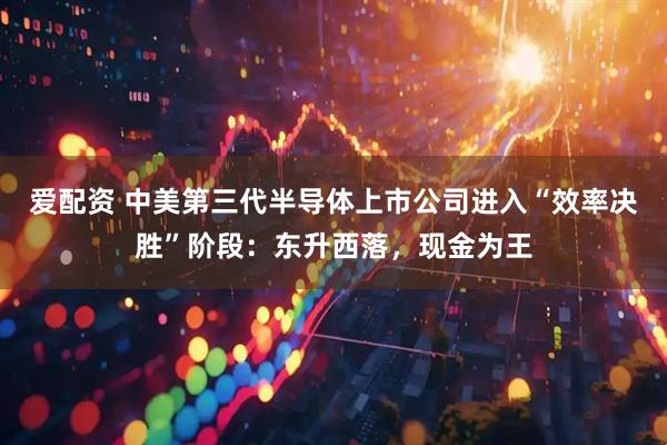 爱配资 中美第三代半导体上市公司进入“效率决胜”阶段：东升西落，现金为王