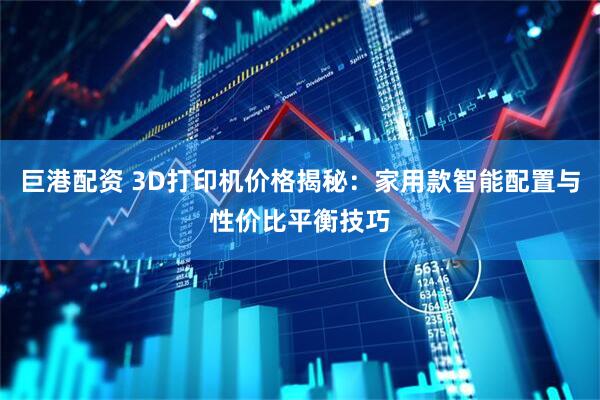 巨港配资 3D打印机价格揭秘：家用款智能配置与性价比平衡技巧