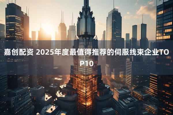嘉创配资 2025年度最值得推荐的伺服线束企业TOP10