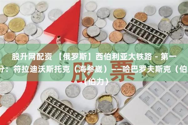 股升网配资 【俄罗斯】西伯利亚大铁路 - 第一部分：符拉迪沃斯托克（海参崴）——哈巴罗夫斯克（伯力）