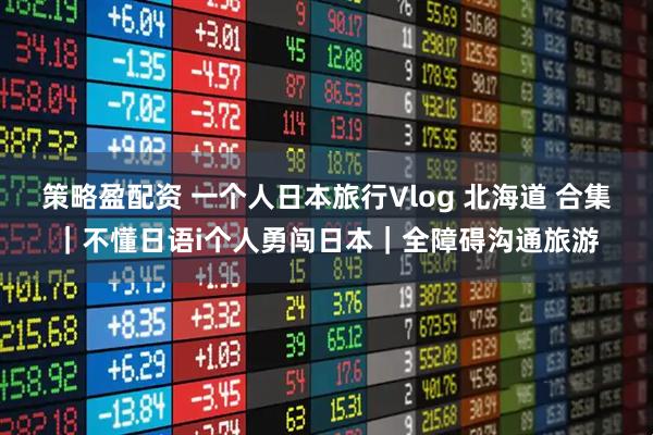 策略盈配资 一个人日本旅行Vlog 北海道 合集｜不懂日语i个人勇闯日本｜全障碍沟通旅游
