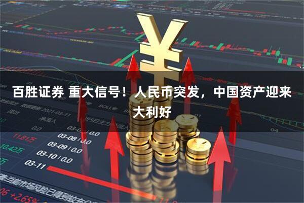 百胜证券 重大信号！人民币突发，中国资产迎来大利好