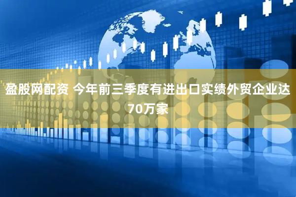 盈股网配资 今年前三季度有进出口实绩外贸企业达70万家