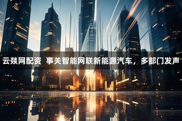 云燚网配资  事关智能网联新能源汽车，多部门发声