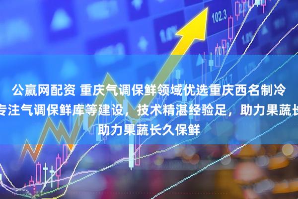 公赢网配资 重庆气调保鲜领域优选重庆西名制冷科技，专注气调保鲜库等建设，技术精湛经验足，助力果蔬长久保鲜