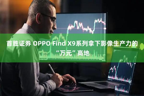 首胜证券 OPPO Find X9系列拿下影像生产力的“万元”高地