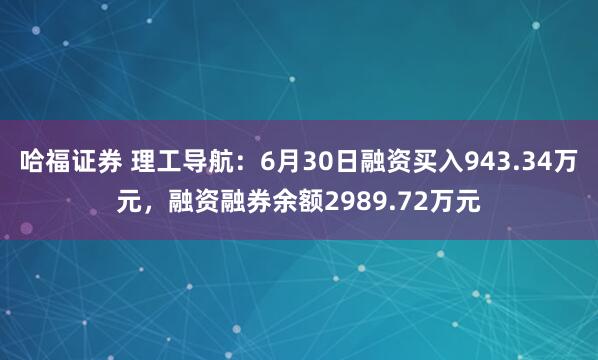哈福证券 理工导航：6月30日融资买入943.34万元，融资融券余额2989.72万元