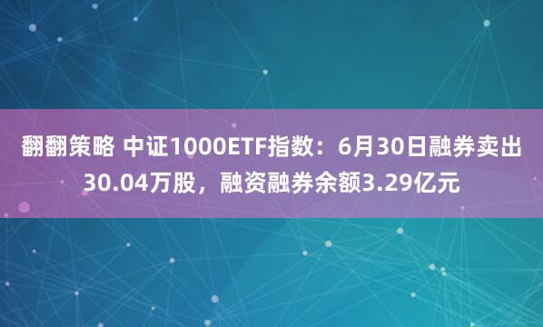 翻翻策略 中证1000ETF指数：6月30日融券卖出30.04万股，融资融券余额3.29亿元