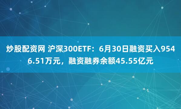 炒股配资网 沪深300ETF：6月30日融资买入9546.51万元，融资融券余额45.55亿元