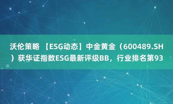 沃伦策略 【ESG动态】中金黄金（600489.SH）获华证指数ESG最新评级BB，行业排名第93