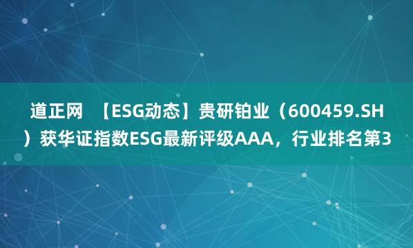 道正网  【ESG动态】贵研铂业（600459.SH）获华证指数ESG最新评级AAA，行业排名第3