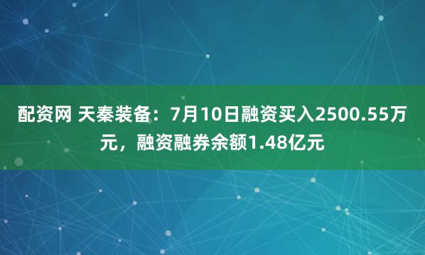 配资网 天秦装备：7月10日融资买入2500.55万元，融资融券余额1.48亿元