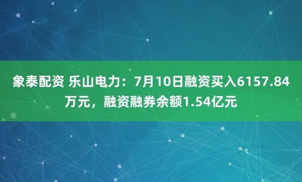 象泰配资 乐山电力：7月10日融资买入6157.84万元，融资融券余额1.54亿元