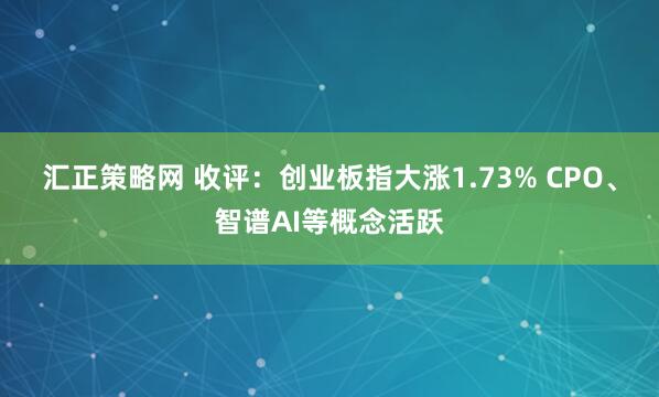 汇正策略网 收评：创业板指大涨1.73% CPO、智谱AI等概念活跃