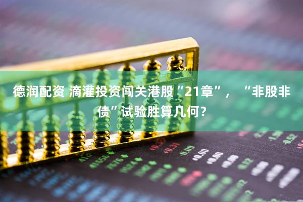 德润配资 滴灌投资闯关港股“21章”， “非股非债”试验胜算几何？