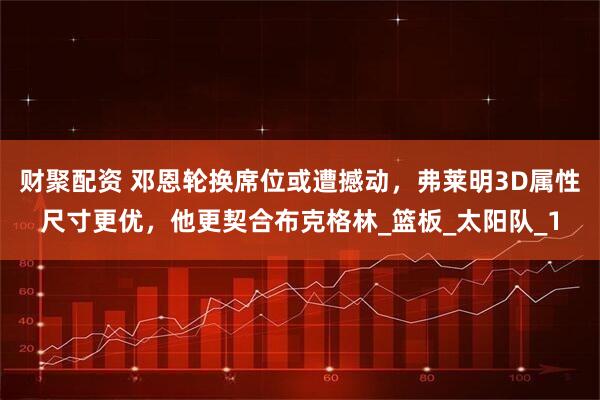 财聚配资 邓恩轮换席位或遭撼动,弗莱明3D属性尺寸更优,他更契合布克格林_篮板_太阳队_1
