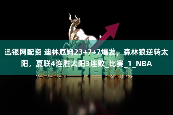 迅银网配资 迪林厄姆23+7+7爆发,森林狼逆转太阳,夏联4连胜太阳3连败_比赛_1_NBA