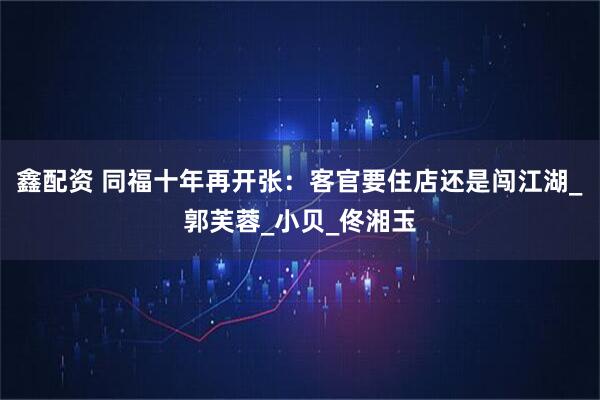 鑫配资 同福十年再开张：客官要住店还是闯江湖_郭芙蓉_小贝_佟湘玉