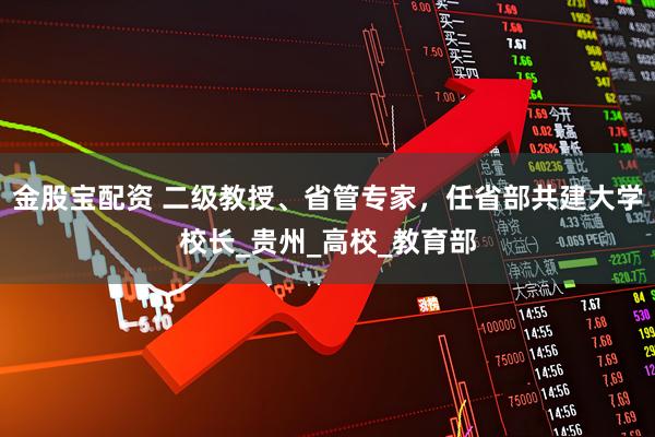 金股宝配资 二级教授、省管专家，任省部共建大学校长_贵州_高校_教育部