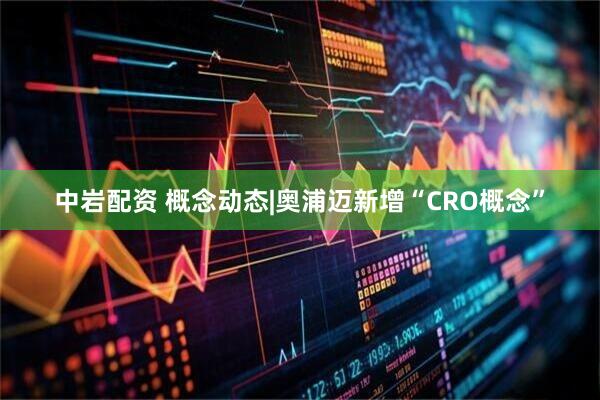 中岩配资 概念动态|奥浦迈新增“CRO概念”