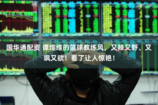 国华通配资 谭维维的篮球教练风,又辣又野、又飒又欲!看了让人惊艳!