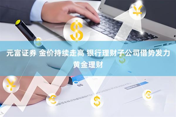 元富证券 金价持续走高 银行理财子公司借势发力黄金理财