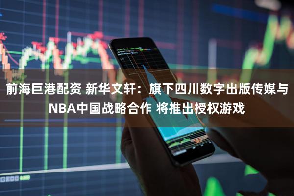 前海巨港配资 新华文轩：旗下四川数字出版传媒与NBA中国战略合作 将推出授权游戏