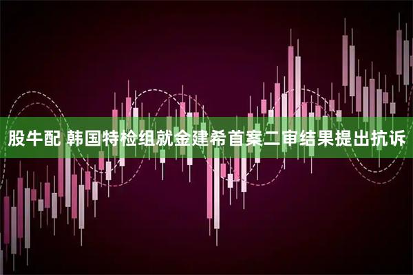 股牛配 韩国特检组就金建希首案二审结果提出抗诉