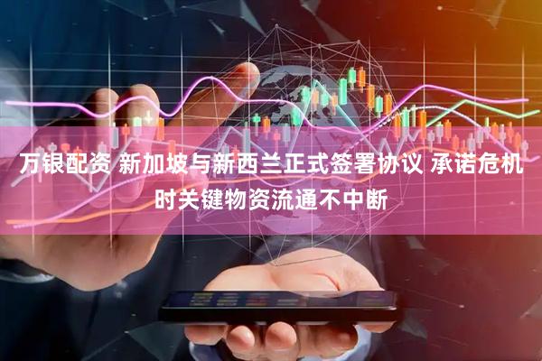 万银配资 新加坡与新西兰正式签署协议 承诺危机时关键物资流通不中断
