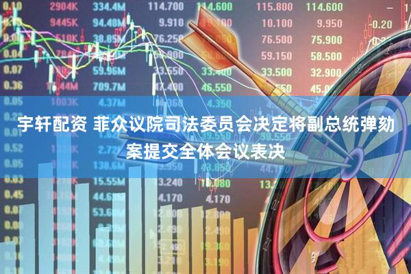 宇轩配资 菲众议院司法委员会决定将副总统弹劾案提交全体会议表决