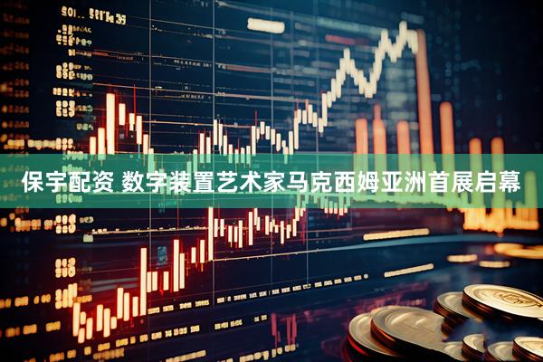保宇配资 数字装置艺术家马克西姆亚洲首展启幕